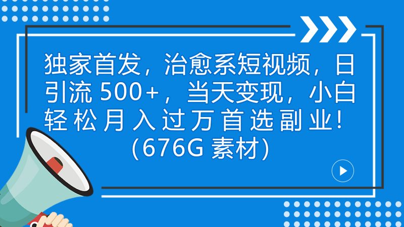 独家首发,治愈系短视频,日引流500+当天变现小白月入过万(附676G素材)-果酷网