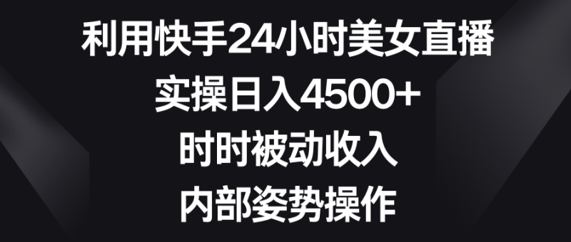利用快手24小时美女直播，实操日入4500+，时时被动收入，内部姿势操作-果酷网