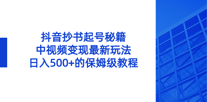 抖音抄书起号秘籍，中视频变现最新玩法，日入500+的保姆级教程！-果酷网