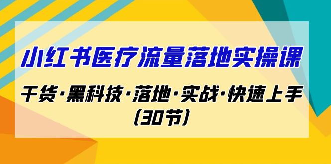 小红书·医疗流量落地实操课，干货·黑科技·落地·实战·快速上手（30节）-果酷网