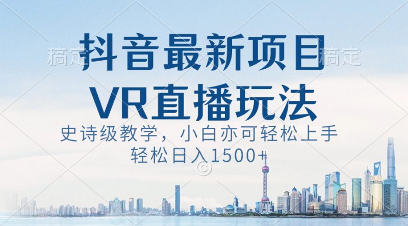 抖音最新VR直播玩法，史诗级教学，小白也可轻松上手，轻松日入1500+-果酷网