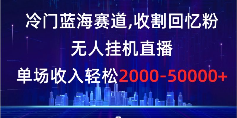 冷门蓝海赛道，收割回忆粉，无人挂机直播，单场收入轻松2000-5w+-果酷网