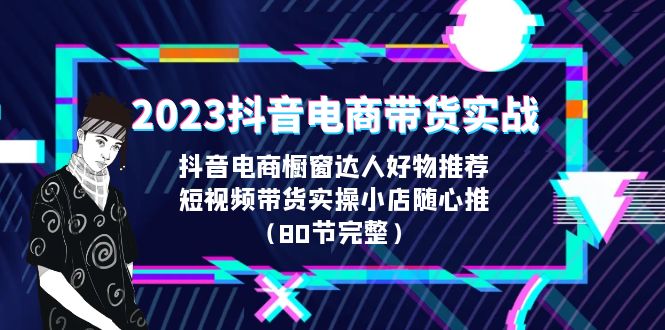 2023抖音电商带货实战，橱窗达人好物推荐，实操小店随心推（80节完整）-果酷网