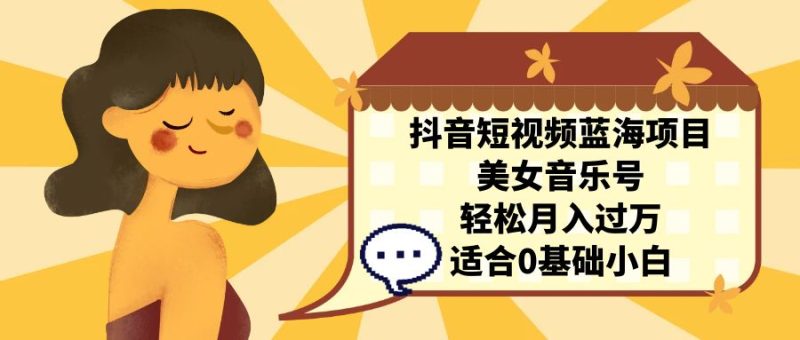 抖音短视频蓝海项目，美女音乐号，轻松月入过万 适合小白（教程+100G素材）-果酷网