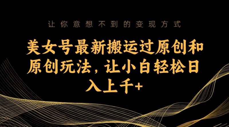 美女号最新搬运过原创和原创玩法，让小白轻松日入上千-果酷网