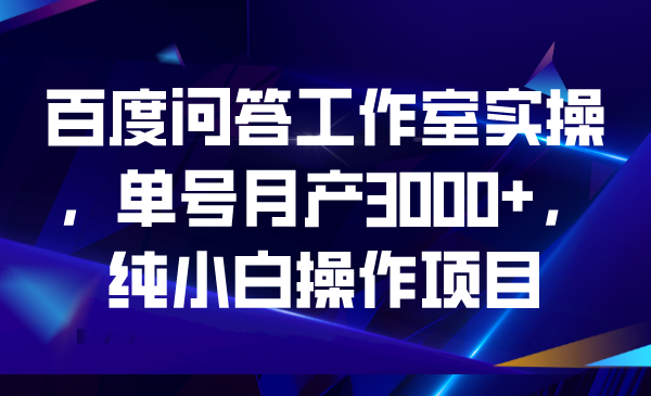 百度问答工作室实操，单号月产3000+，纯小白操作项目-果酷网