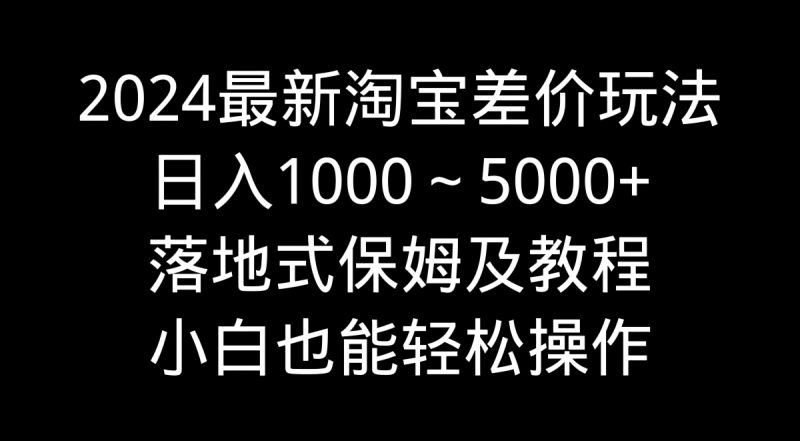 2024最新淘宝差价玩法，日入1000～5000+落地式保姆及教程 小白也能轻松操作-果酷网