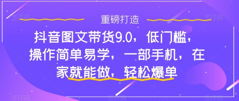 抖音图文带货9.0，低门槛，操作简单易学，一部手机，在家就能做，轻松爆单-果酷网