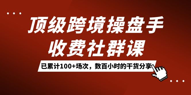顶级跨境操盘手收费社群课：已累计100+场次，数百小时的干货分享！-果酷网