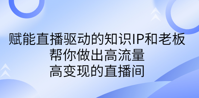 某付费课-赋能直播驱动的知识IP和老板,帮你做出高流量、高变现的直播间-果酷网