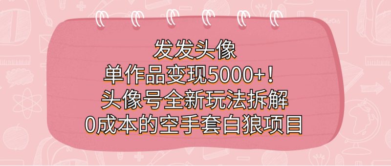 发发头像，单作品变现5000+！头像号全新玩法拆解，0成本的空手套白狼项目-果酷网