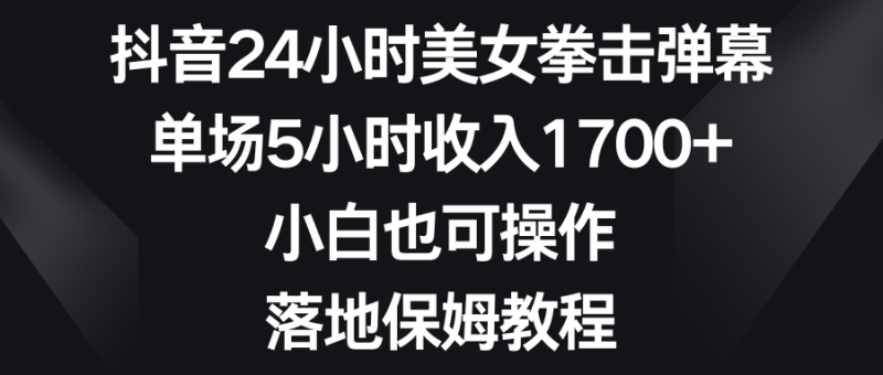 抖音24小时美女拳击弹幕，单场5小时收入1700+，小白也可操作，落地保姆教程-果酷网