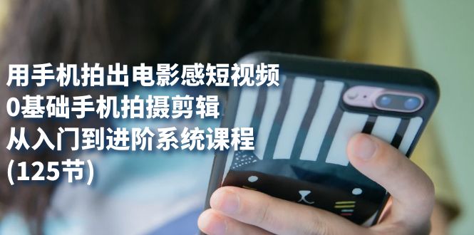 用手机拍出电影感短视频,0基础手机拍摄剪辑,从入门到进阶系统课程(125节)-果酷网