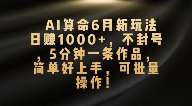 AI算命6月新玩法，日赚1000+，不封号，5分钟一条作品，简单好上手，可批量操作-果酷网