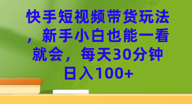 快手短视频带货玩法，新手小白也能一看就会，每天30分钟日入100+-果酷网