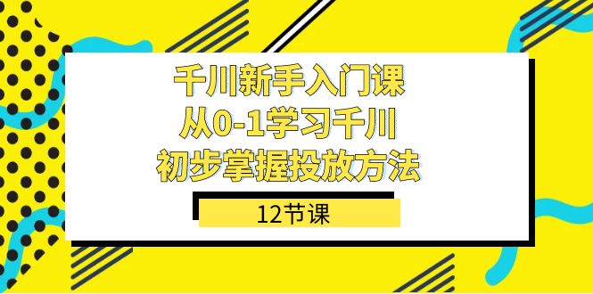 千川-新手入门课,从0-1学习千川,初步掌握投放方法(12节课)-果酷网