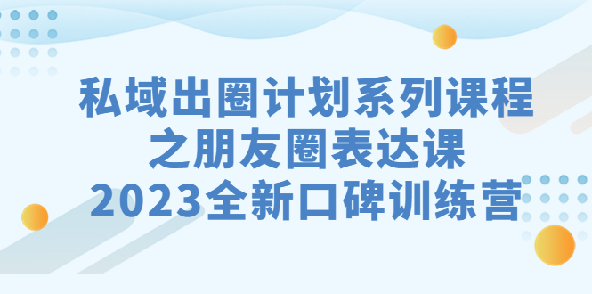 私域-出圈计划系列课程之朋友圈-表达课,2023全新口碑训练营-果酷网