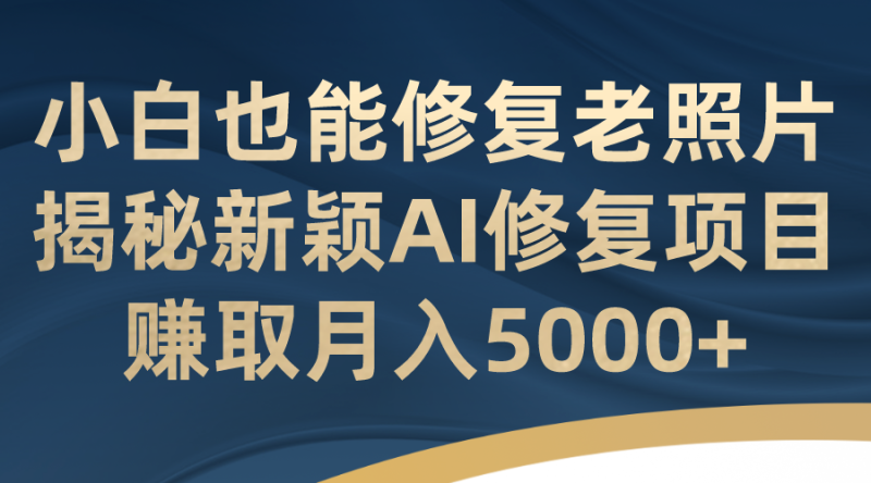 小白也能修复老照片！揭秘新颖AI修复项目，赚取月入5000+-果酷网